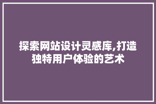 探索网站设计灵感库,打造独特用户体验的艺术 探索网站设计灵感库,打造独特用户体验的艺术 百度SEO