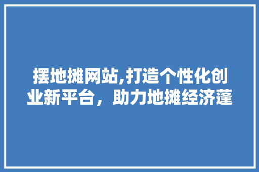 摆地摊网站,打造个性化创业新平台，助力地摊经济蓬勃发展