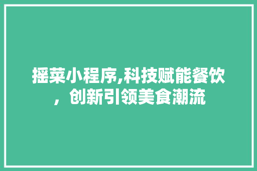 摇菜小程序,科技赋能餐饮，创新引领美食潮流 摇菜小程序,科技赋能餐饮，创新引领美食潮流 神马SEO