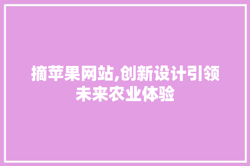 摘苹果网站,创新设计引领未来农业体验 摘苹果网站,创新设计引领未来农业体验 搜狗SEO