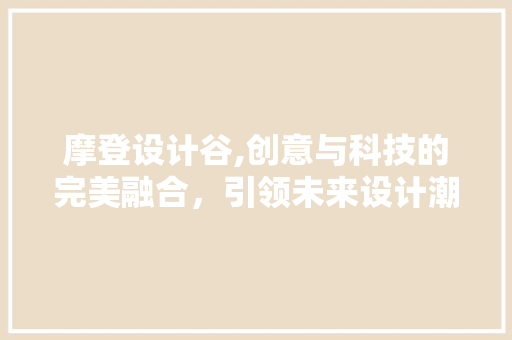 摩登设计谷,创意与科技的完美融合，引领未来设计潮流 摩登设计谷,创意与科技的完美融合，引领未来设计潮流 搜狗SEO