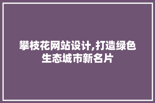 攀枝花网站设计,打造绿色生态城市新名片 攀枝花网站设计,打造绿色生态城市新名片 网站建设公司
