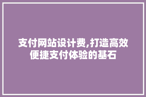 支付网站设计费,打造高效便捷支付体验的基石 支付网站设计费,打造高效便捷支付体验的基石 网站建设公司