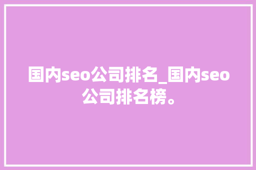 国内seo公司排名_国内seo公司排名榜。 国内seo公司排名_国内seo公司排名榜。 网站建设公司