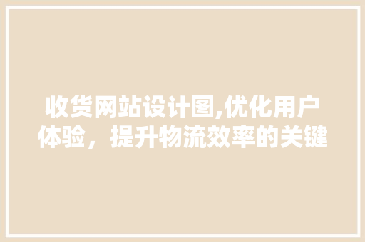 收货网站设计图,优化用户体验，提升物流效率的关键一环 收货网站设计图,优化用户体验，提升物流效率的关键一环 百度SEO