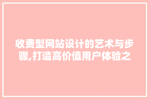 收费型网站设计的艺术与步骤,打造高价值用户体验之路 收费型网站设计的艺术与步骤,打造高价值用户体验之路 百度SEO