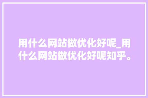 用什么网站做优化好呢_用什么网站做优化好呢知乎。 用什么网站做优化好呢_用什么网站做优化好呢知乎。 搜狗SEO