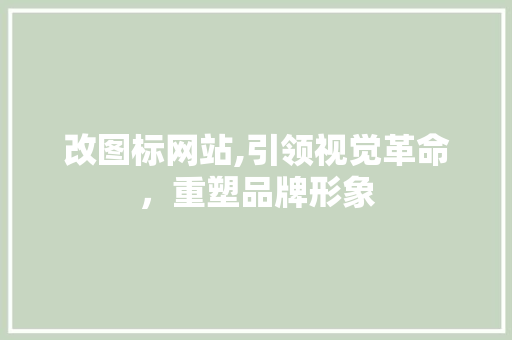 改图标网站,引领视觉革命，重塑品牌形象 改图标网站,引领视觉革命，重塑品牌形象 搜狗SEO