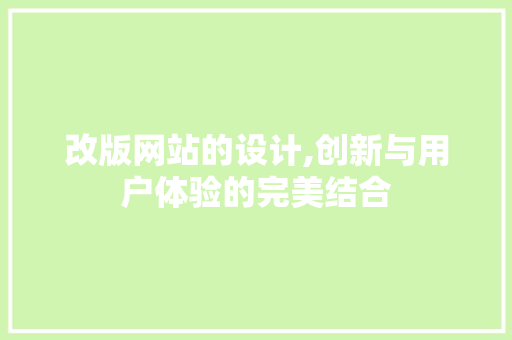 改版网站的设计,创新与用户体验的完美结合 改版网站的设计,创新与用户体验的完美结合 SEO关键词