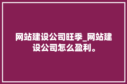 网站建设公司旺季_网站建设公司怎么盈利。 网站建设公司旺季_网站建设公司怎么盈利。 网站建设公司