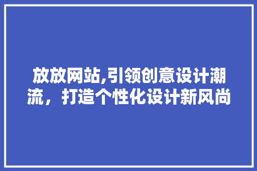 放放网站,引领创意设计潮流，打造个性化设计新风尚 放放网站,引领创意设计潮流，打造个性化设计新风尚 百度SEO