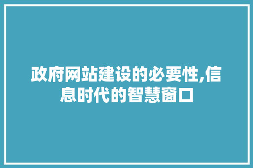 政府网站建设的必要性,信息时代的智慧窗口 政府网站建设的必要性,信息时代的智慧窗口 网站建设公司