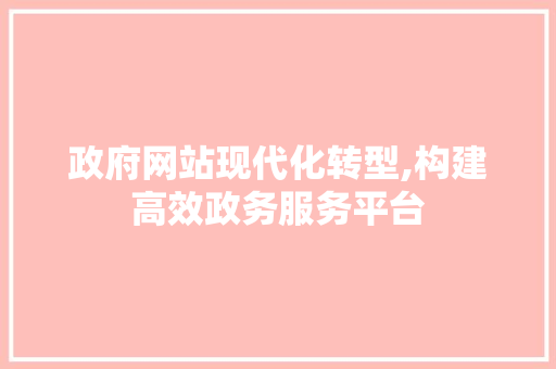 政府网站现代化转型,构建高效政务服务平台 政府网站现代化转型,构建高效政务服务平台 百度SEO