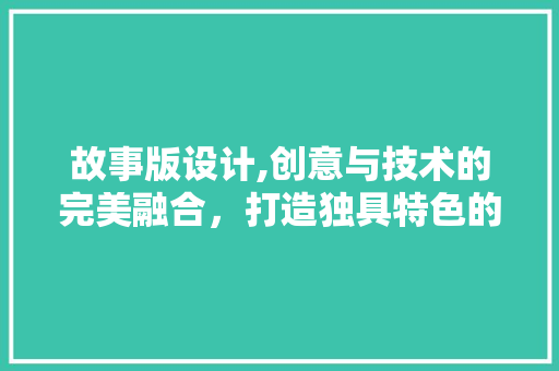 故事版设计,创意与技术的完美融合，打造独具特色的网站体验 故事版设计,创意与技术的完美融合，打造独具特色的网站体验 必应SEO
