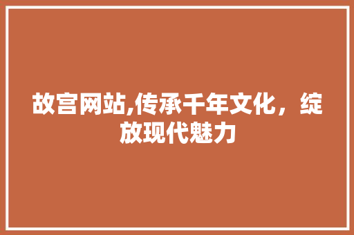 故宫网站,传承千年文化，绽放现代魅力 故宫网站,传承千年文化，绽放现代魅力 网站建设公司