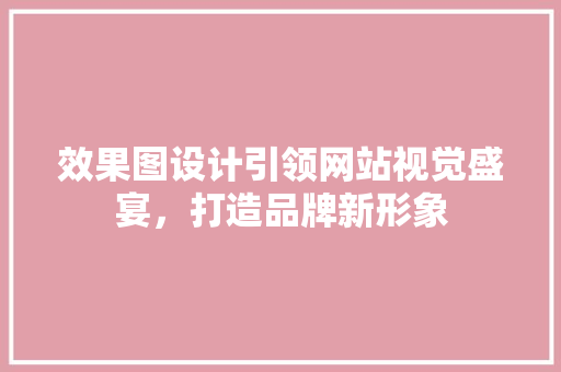 效果图设计引领网站视觉盛宴，打造品牌新形象 效果图设计引领网站视觉盛宴，打造品牌新形象 SEO关键词
