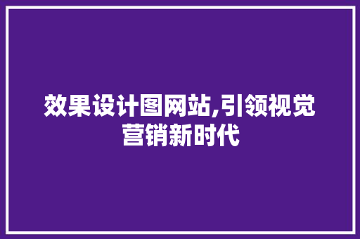 效果设计图网站,引领视觉营销新时代 效果设计图网站,引领视觉营销新时代 必应SEO
