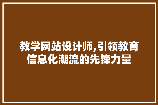教学网站设计师,引领教育信息化潮流的先锋力量 教学网站设计师,引领教育信息化潮流的先锋力量 网站建设公司