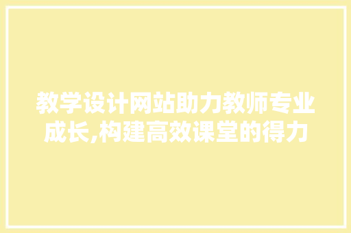 教学设计网站助力教师专业成长,构建高效课堂的得力助手 教学设计网站助力教师专业成长,构建高效课堂的得力助手 网站建设公司