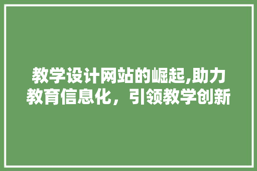 教学设计网站的崛起,助力教育信息化，引领教学创新 教学设计网站的崛起,助力教育信息化，引领教学创新 百度SEO
