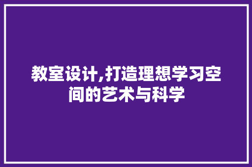 教室设计,打造理想学习空间的艺术与科学 神马SEO