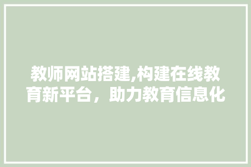 教师网站搭建,构建在线教育新平台，助力教育信息化发展 教师网站搭建,构建在线教育新平台，助力教育信息化发展 必应SEO