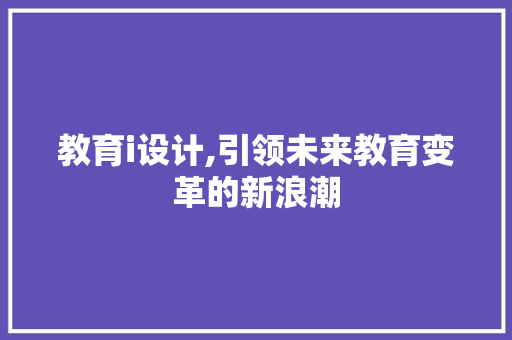 教育i设计,引领未来教育变革的新浪潮 教育i设计,引领未来教育变革的新浪潮 搜狗SEO