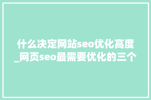 什么决定网站seo优化高度_网页seo最需要优化的三个要素。