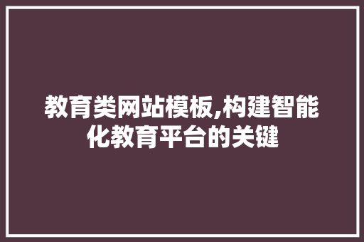 教育类网站模板,构建智能化教育平台的关键