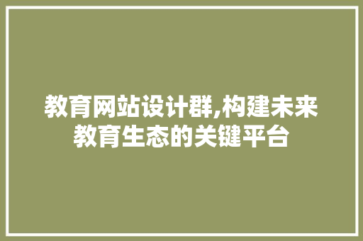 教育网站设计群,构建未来教育生态的关键平台 教育网站设计群,构建未来教育生态的关键平台 神马SEO