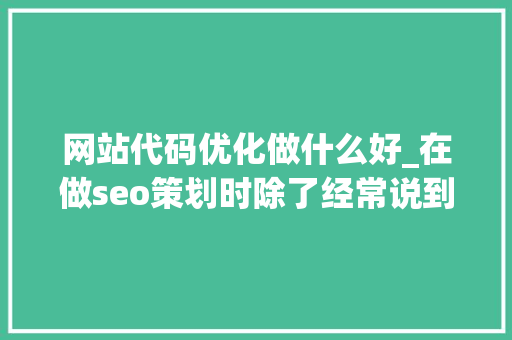 网站代码优化做什么好_在做seo策划时除了经常说到的网站代码优化分析关键。 网站代码优化做什么好_在做seo策划时除了经常说到的网站代码优化分析关键。 网站建设公司