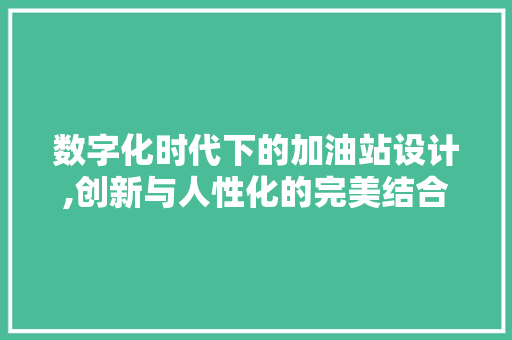 数字化时代下的加油站设计,创新与人性化的完美结合 数字化时代下的加油站设计,创新与人性化的完美结合 SEO关键词