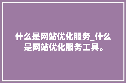 什么是网站优化服务_什么是网站优化服务工具。 什么是网站优化服务_什么是网站优化服务工具。 神马SEO
