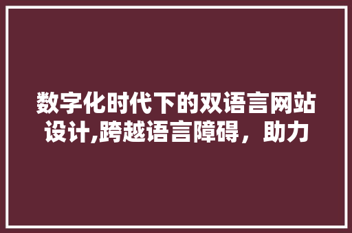 数字化时代下的双语言网站设计,跨越语言障碍，助力全球传播 数字化时代下的双语言网站设计,跨越语言障碍，助力全球传播 必应SEO