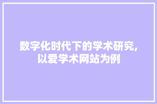 数字化时代下的学术研究,以爱学术网站为例 数字化时代下的学术研究,以爱学术网站为例 网站建设公司