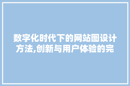 数字化时代下的网站图设计方法,创新与用户体验的完美融合 数字化时代下的网站图设计方法,创新与用户体验的完美融合 搜狗SEO
