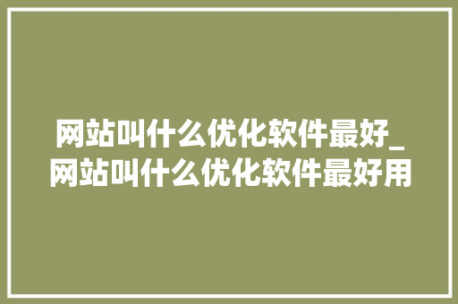 网站叫什么优化软件最好_网站叫什么优化软件最好用。 网站叫什么优化软件最好_网站叫什么优化软件最好用。 百度SEO