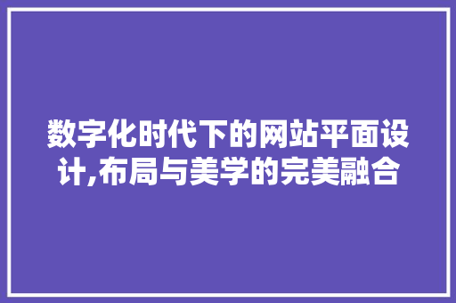数字化时代下的网站平面设计,布局与美学的完美融合 数字化时代下的网站平面设计,布局与美学的完美融合 百度SEO