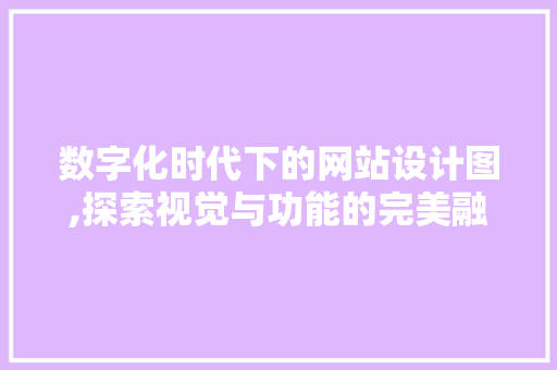 数字化时代下的网站设计图,探索视觉与功能的完美融合 数字化时代下的网站设计图,探索视觉与功能的完美融合 神马SEO