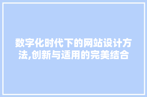 数字化时代下的网站设计方法,创新与适用的完美结合 数字化时代下的网站设计方法,创新与适用的完美结合 神马SEO