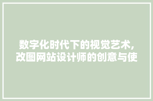数字化时代下的视觉艺术,改图网站设计师的创意与使命 数字化时代下的视觉艺术,改图网站设计师的创意与使命 百度SEO