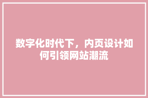 数字化时代下，内页设计如何引领网站潮流 数字化时代下，内页设计如何引领网站潮流 SEO关键词