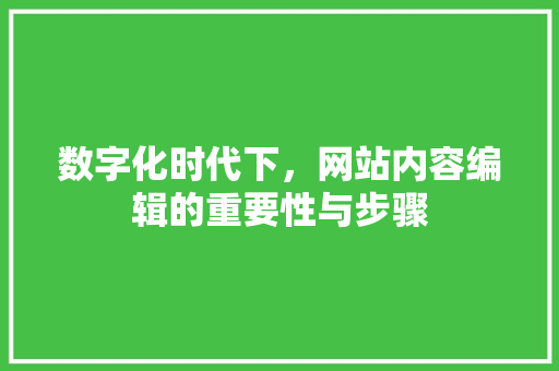数字化时代下，网站内容编辑的重要性与步骤