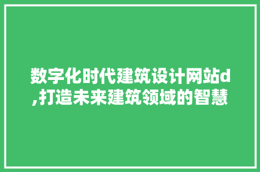 数字化时代建筑设计网站d,打造未来建筑领域的智慧平台 数字化时代建筑设计网站d,打造未来建筑领域的智慧平台 网站建设公司