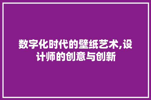 数字化时代的壁纸艺术,设计师的创意与创新 数字化时代的壁纸艺术,设计师的创意与创新 网站建设公司