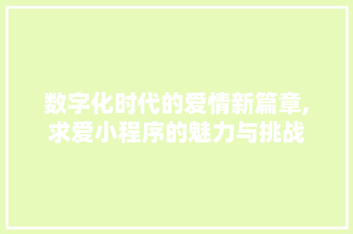 数字化时代的爱情新篇章,求爱小程序的魅力与挑战