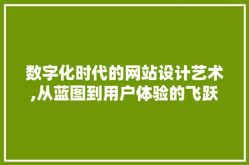 数字化时代的网站设计艺术,从蓝图到用户体验的飞跃 数字化时代的网站设计艺术,从蓝图到用户体验的飞跃 搜狗SEO