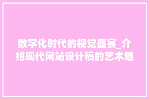 数字化时代的视觉盛宴_介绍现代网站设计稿的艺术魅力 数字化时代的视觉盛宴_介绍现代网站设计稿的艺术魅力 百度SEO