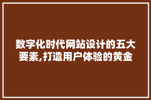 数字化时代网站设计的五大要素,打造用户体验的黄金法则 数字化时代网站设计的五大要素,打造用户体验的黄金法则 百度SEO