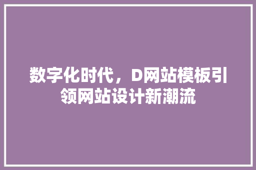 数字化时代，D网站模板引领网站设计新潮流 数字化时代，D网站模板引领网站设计新潮流 网站建设公司